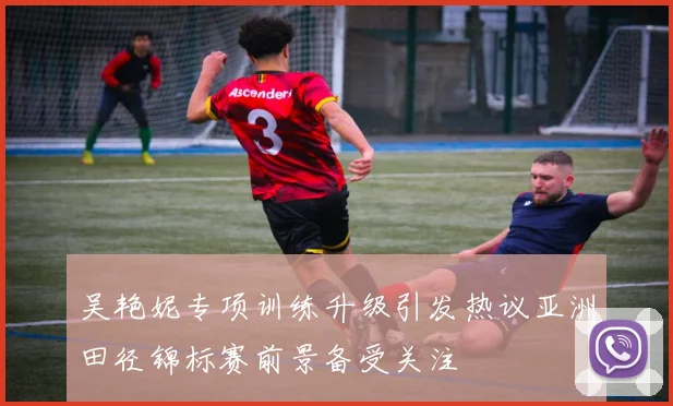 吴艳妮专项训练升级引发热议亚洲田径锦标赛前景备受关注