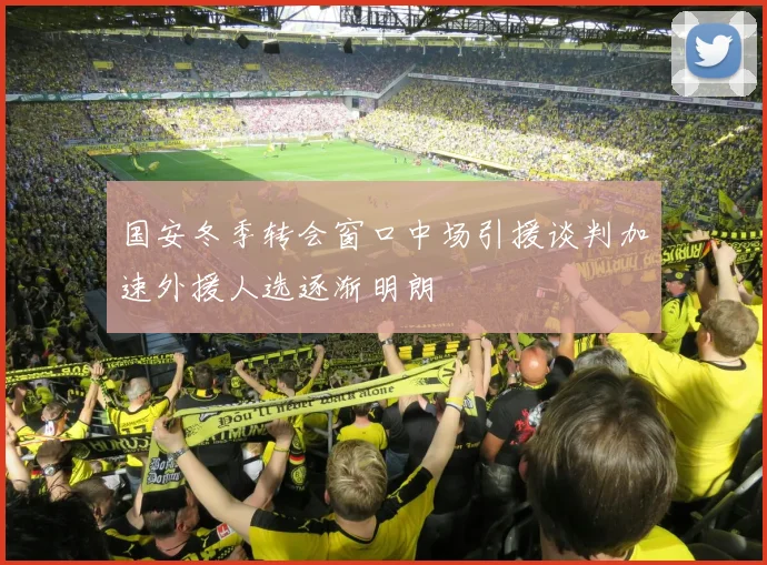 国安冬季转会窗口中场引援谈判加速外援人选逐渐明朗