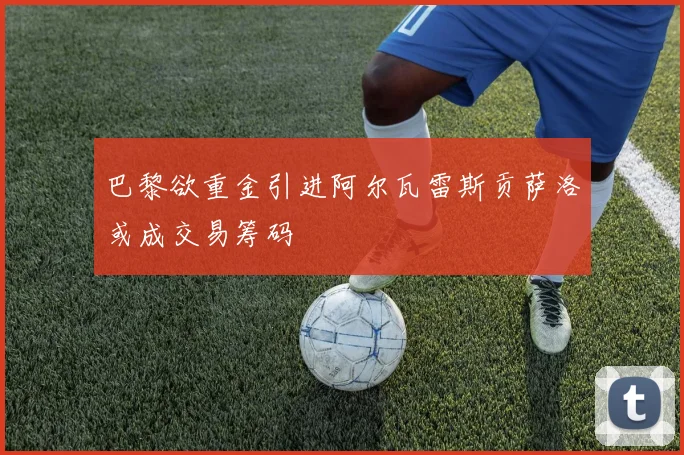巴黎欲重金引进阿尔瓦雷斯贡萨洛或成交易筹码
