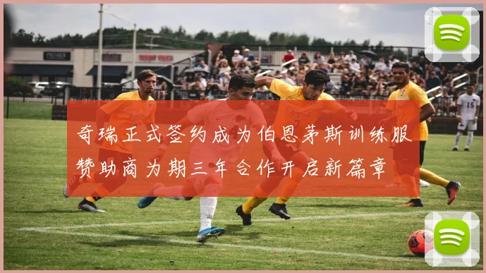 奇瑞正式签约成为伯恩茅斯训练服赞助商为期三年合作开启新篇章