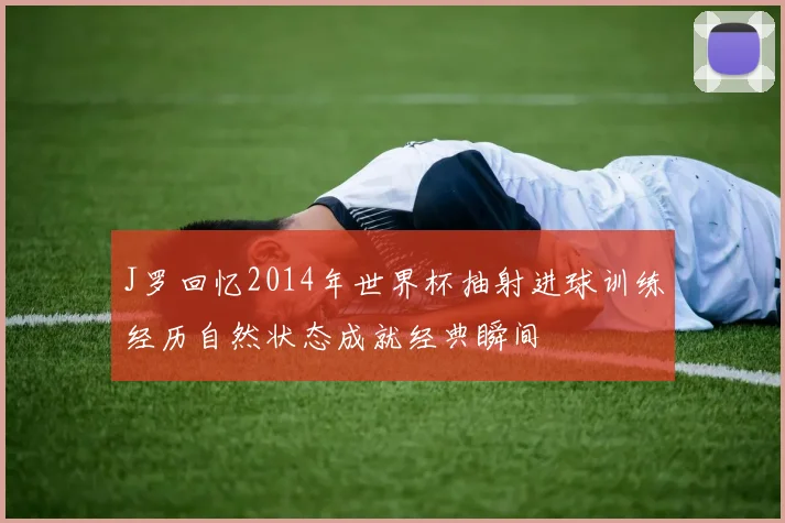 J罗回忆2014年世界杯抽射进球训练经历自然状态成就经典瞬间