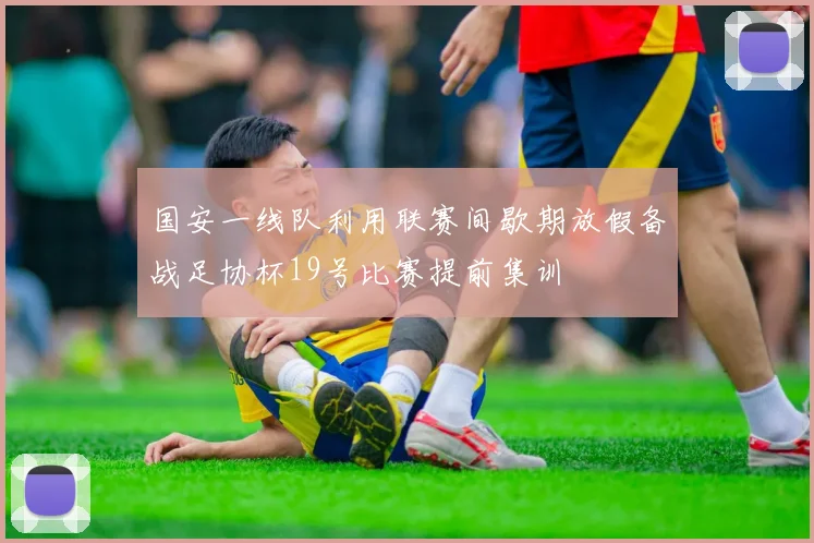 国安一线队利用联赛间歇期放假备战足协杯19号比赛提前集训