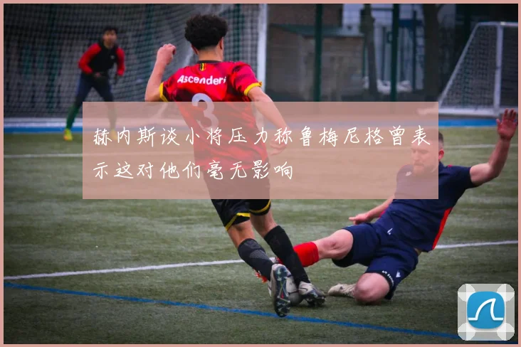 赫内斯谈小将压力称鲁梅尼格曾表示这对他们毫无影响