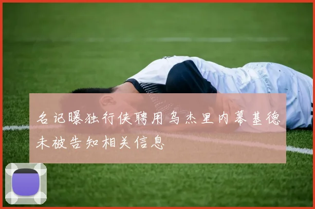 名记曝独行侠聘用乌杰里内幕基德未被告知相关信息