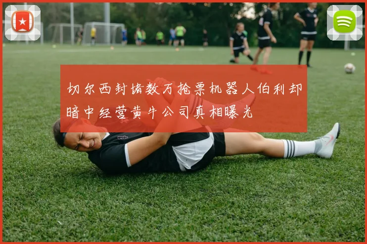 切尔西封堵数万抢票机器人伯利却暗中经营黄牛公司真相曝光