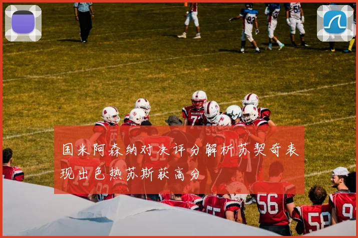 国米阿森纳对决评分解析苏契奇表现出色热苏斯获高分