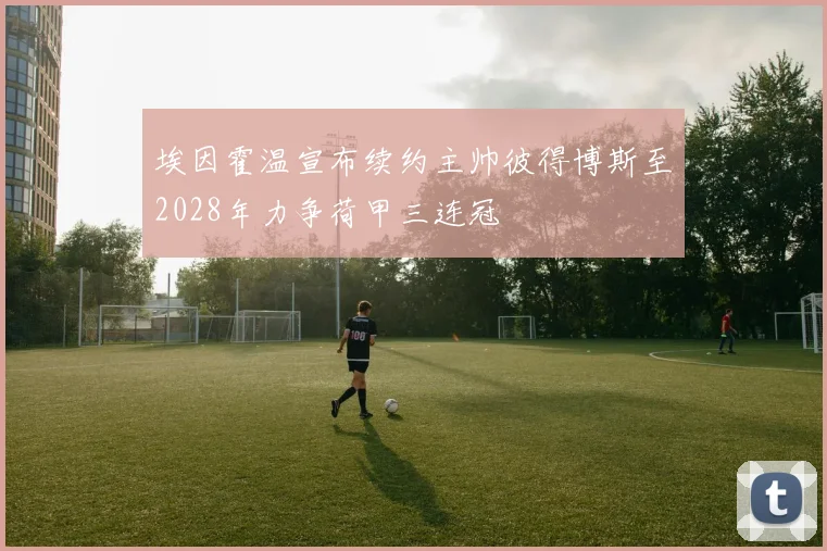 埃因霍温宣布续约主帅彼得博斯至2028年力争荷甲三连冠
