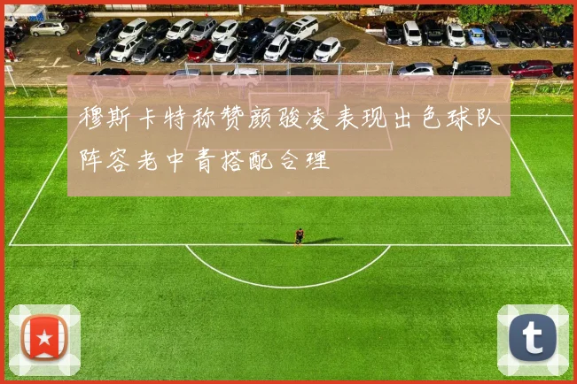穆斯卡特称赞颜骏凌表现出色球队阵容老中青搭配合理