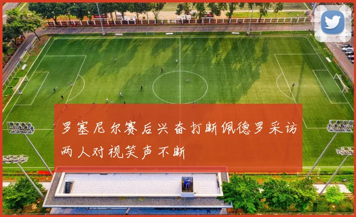 罗塞尼尔赛后兴奋打断佩德罗采访两人对视笑声不断