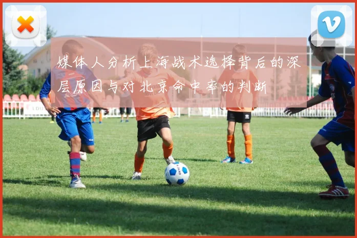 媒体人分析上海战术选择背后的深层原因与对北京命中率的判断