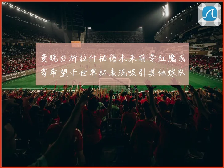 曼晚分析拉什福德未来前景红魔或寄希望于世界杯表现吸引其他球队
