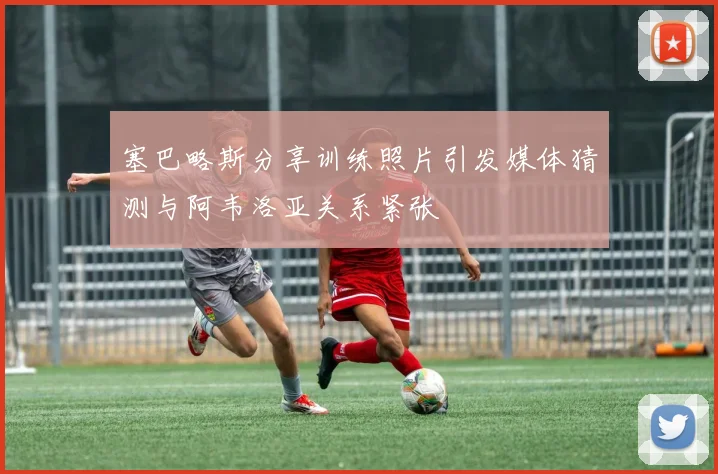 塞巴略斯分享训练照片引发媒体猜测与阿韦洛亚关系紧张