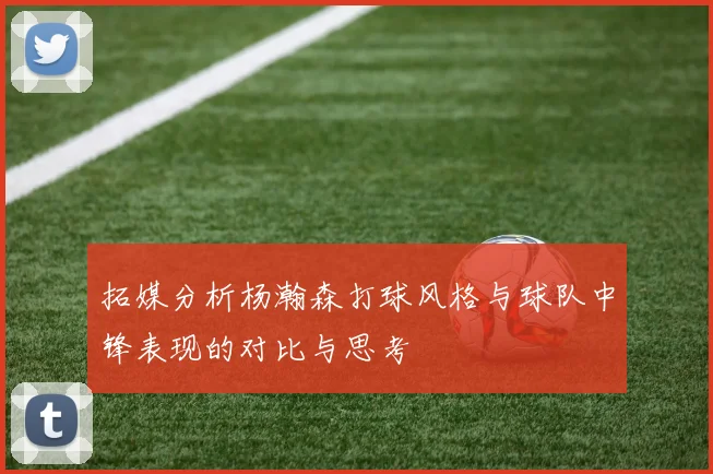 拓媒分析杨瀚森打球风格与球队中锋表现的对比与思考
