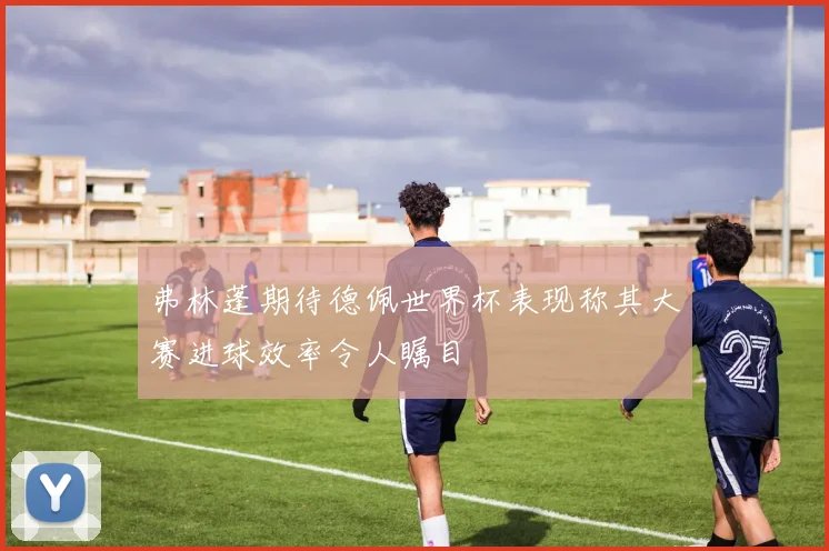 弗林蓬期待德佩世界杯表现称其大赛进球效率令人瞩目