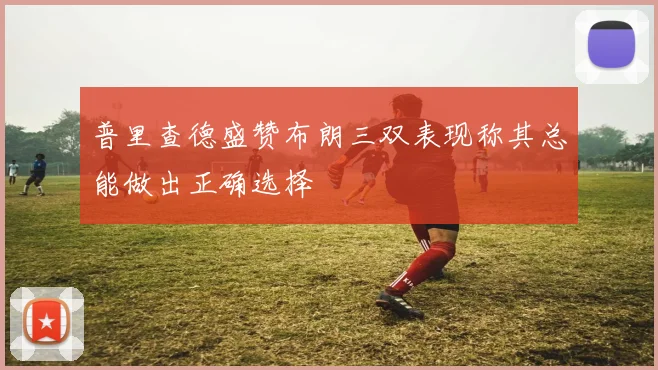 普里查德盛赞布朗三双表现称其总能做出正确选择