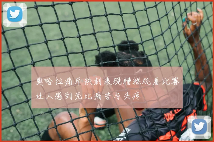 奥哈拉痛斥热刺表现糟糕观看比赛让人感到无比痛苦与头疼