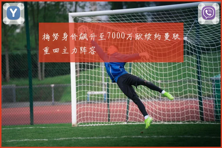 梅努身价飙升至7000万欧续约曼联重回主力阵容