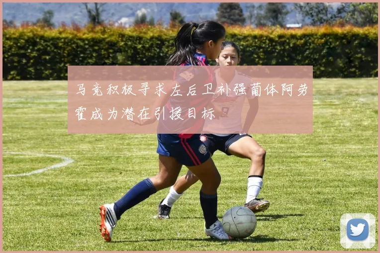 马竞积极寻求左后卫补强葡体阿劳霍成为潜在引援目标