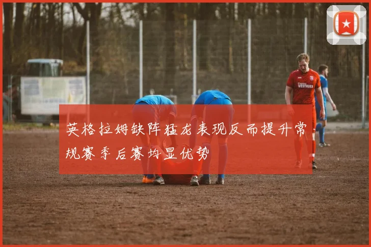 英格拉姆缺阵猛龙表现反而提升常规赛季后赛均显优势